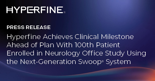 Hyperfine Achieves Clinical Milestone Ahead of Plan With 100th Patient Enrolled in Neurology Office Study Using the Next-Generation Swoop® System